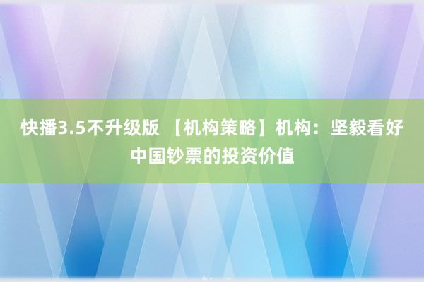 快播3.5不升级版 【机构策略】机构：坚毅看好中国钞票的投资价值
