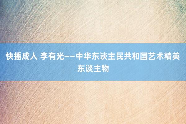 快播成人 李有光——中华东谈主民共和国艺术精英东谈主物