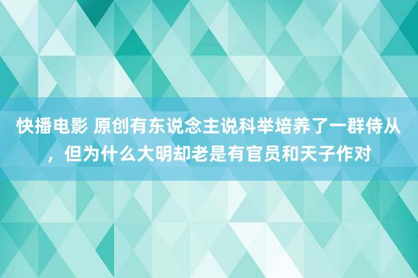 快播电影 原创有东说念主说科举培养了一群侍从，但为什么大明却老是有官员和天子作对