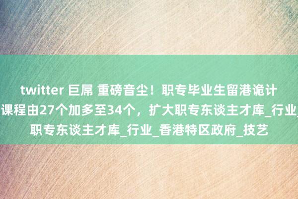 twitter 巨屌 重磅音尘！职专毕业生留港诡计合经验VTC高等证书课程由27个加多至34个，扩大职专东谈主才库_行业_香港特区政府_技艺