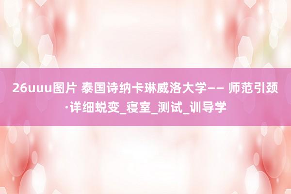 26uuu图片 泰国诗纳卡琳威洛大学—— 师范引颈·详细蜕变_寝室_测试_训导学
