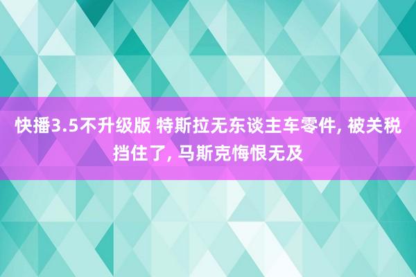 快播3.5不升级版 特斯拉无东谈主车零件， 被关税挡住了， 马斯克悔恨无及