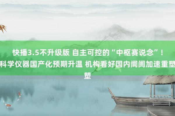 快播3.5不升级版 自主可控的“中枢赛说念”！科学仪器国产化预期升温 机构看好国内阛阓加速重塑