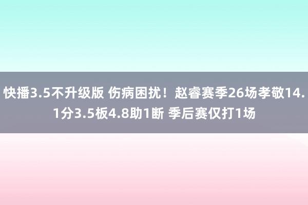 快播3.5不升级版 伤病困扰！赵睿赛季26场孝敬14.1分3.5板4.8助1断 季后赛仅打1场