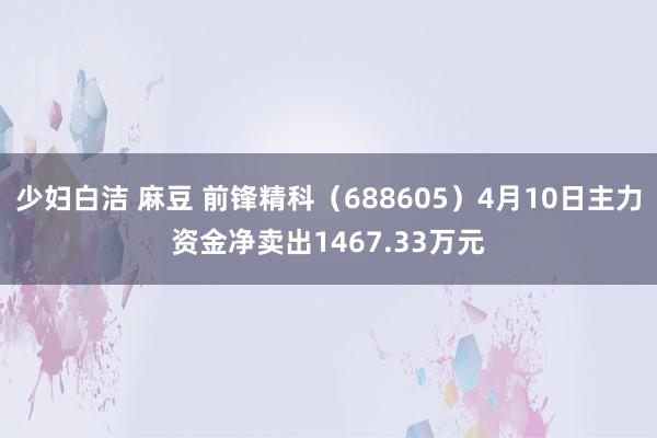 少妇白洁 麻豆 前锋精科（688605）4月10日主力资金净卖出1467.33万元