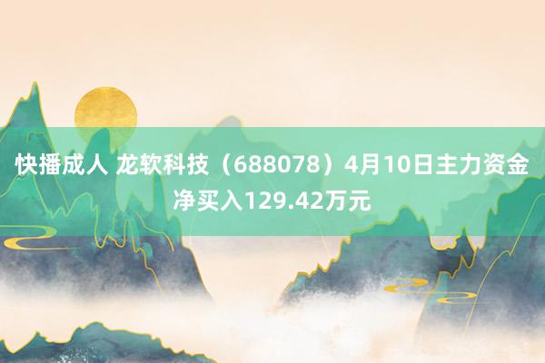 快播成人 龙软科技（688078）4月10日主力资金净买入129.42万元