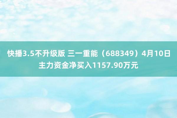 快播3.5不升级版 三一重能（688349）4月10日主力资金净买入1157.90万元
