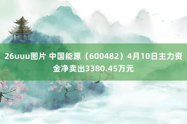 26uuu图片 中国能源（600482）4月10日主力资金净卖出3380.45万元