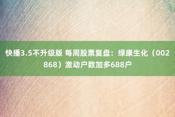 快播3.5不升级版 每周股票复盘：绿康生化（002868）激动户数加多688户