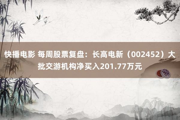 快播电影 每周股票复盘：长高电新（002452）大批交游机构净买入201.77万元