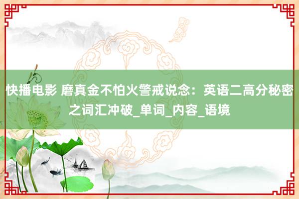 快播电影 磨真金不怕火警戒说念：英语二高分秘密之词汇冲破_单词_内容_语境