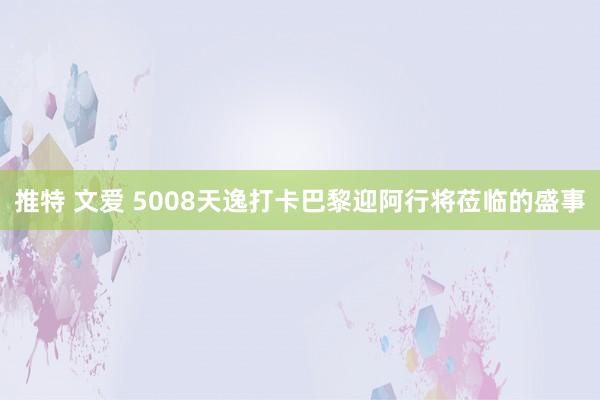 推特 文爱 5008天逸打卡巴黎迎阿行将莅临的盛事