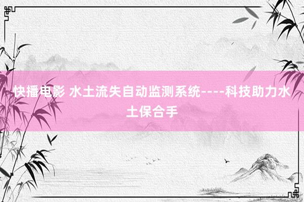 快播电影 水土流失自动监测系统----科技助力水土保合手