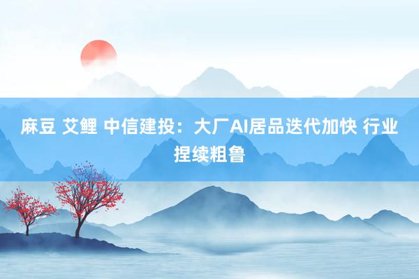麻豆 艾鲤 中信建投：大厂AI居品迭代加快 行业捏续粗鲁