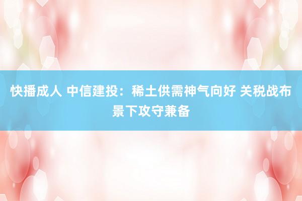 快播成人 中信建投：稀土供需神气向好 关税战布景下攻守兼备