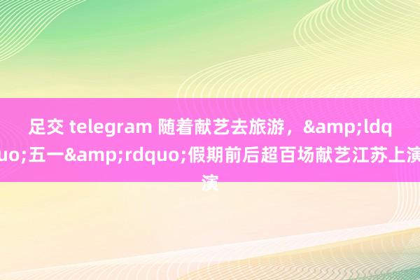 足交 telegram 随着献艺去旅游，&ldquo;五一&rdquo;假期前后超百场献艺江苏上演