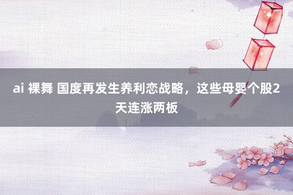 ai 裸舞 国度再发生养利恋战略，这些母婴个股2天连涨两板