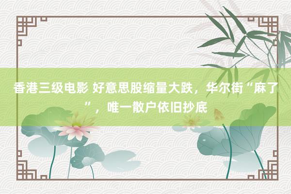 香港三级电影 好意思股缩量大跌，华尔街“麻了”，唯一散户依旧抄底
