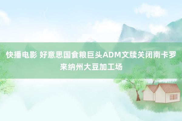 快播电影 好意思国食粮巨头ADM文牍关闭南卡罗来纳州大豆加工场