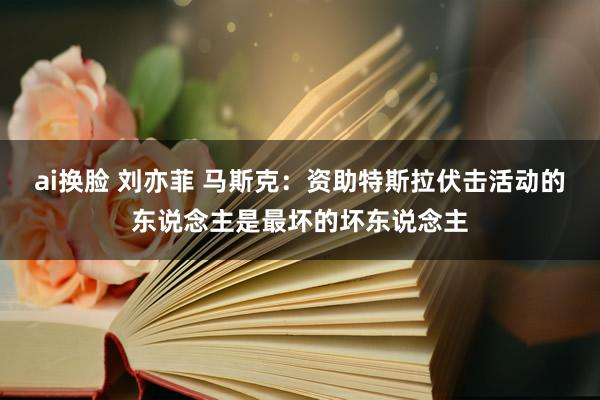 ai换脸 刘亦菲 马斯克：资助特斯拉伏击活动的东说念主是最坏的坏东说念主