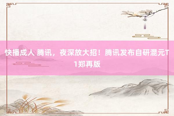 快播成人 腾讯，夜深放大招！腾讯发布自研混元T1郑再版
