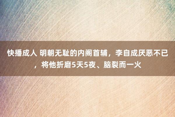 快播成人 明朝无耻的内阁首辅，李自成厌恶不已，将他折磨5天5夜、脑裂而一火