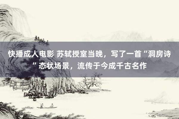 快播成人电影 苏轼授室当晚，写了一首“洞房诗”态状场景，流传于今成千古名作