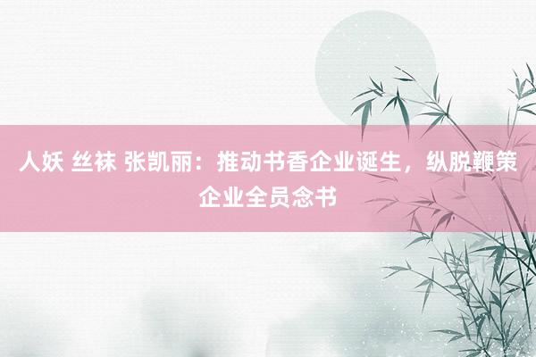 人妖 丝袜 张凯丽：推动书香企业诞生，纵脱鞭策企业全员念书