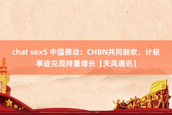 chat sex5 中国挪动：CHBN共同鼓吹，计较事迹兑现持重增长【天风通讯】
