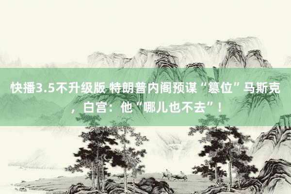 快播3.5不升级版 特朗普内阁预谋“篡位”马斯克，白宫：他“哪儿也不去”！
