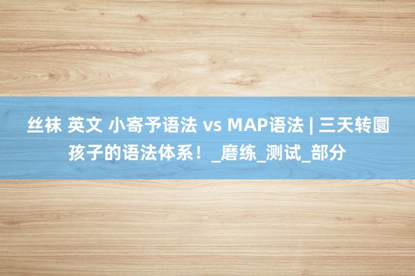 丝袜 英文 小寄予语法 vs MAP语法 | 三天转圜孩子的语法体系！_磨练_测试_部分