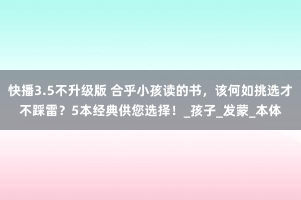 快播3.5不升级版 合乎小孩读的书，该何如挑选才不踩雷？5本经典供您选择！_孩子_发蒙_本体