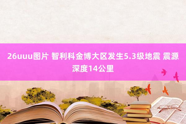 26uuu图片 智利科金博大区发生5.3级地震 震源深度14公里