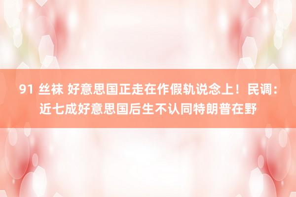 91 丝袜 好意思国正走在作假轨说念上！民调：近七成好意思国后生不认同特朗普在野