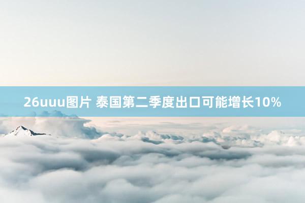 26uuu图片 泰国第二季度出口可能增长10%