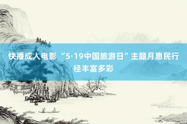 快播成人电影 “5·19中国旅游日”主题月惠民行径丰富多彩
