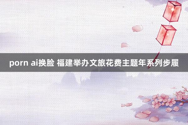 porn ai换脸 福建举办文旅花费主题年系列步履