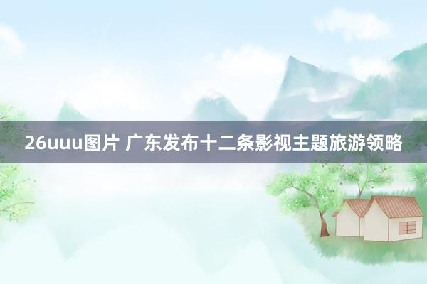 26uuu图片 广东发布十二条影视主题旅游领略