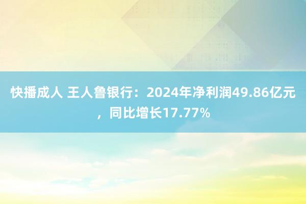 快播成人 王人鲁银行：2024年净利润49.86亿元，同比增长17.77%