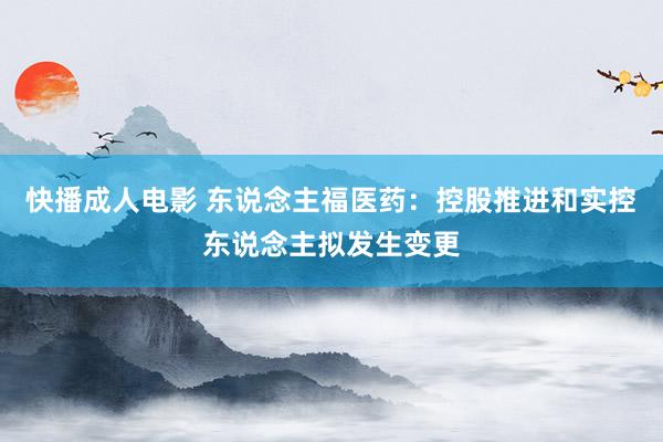 快播成人电影 东说念主福医药：控股推进和实控东说念主拟发生变更