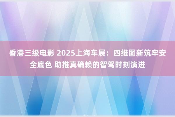 香港三级电影 2025上海车展：四维图新筑牢安全底色 助推真确赖的智驾时刻演进