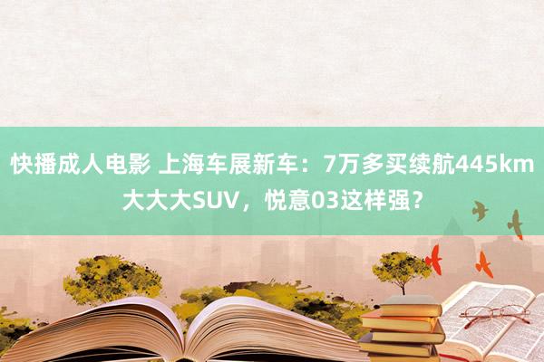 快播成人电影 上海车展新车：7万多买续航445km大大大SUV，悦意03这样强？