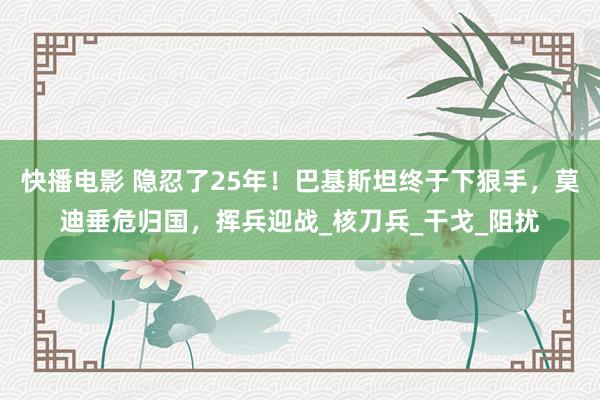 快播电影 隐忍了25年！巴基斯坦终于下狠手，莫迪垂危归国，挥兵迎战_核刀兵_干戈_阻扰