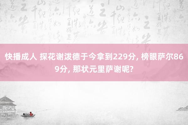 快播成人 探花谢泼德于今拿到229分， 榜眼萨尔869分， 那状元里萨谢呢?