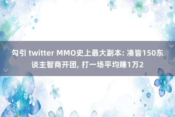 勾引 twitter MMO史上最大副本: 凑皆150东谈主智商开团， 打一场平均赚1万2