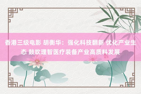 香港三级电影 胡衡华：强化科技翻新 优化产业生态 鼓吹理智医疗装备产业高质料发展