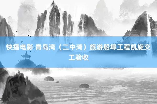 快播电影 青岛湾（二中湾）旅游船埠工程凯旋交工验收