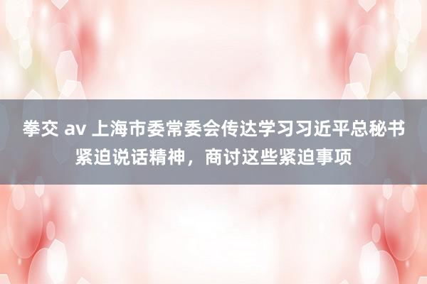 拳交 av 上海市委常委会传达学习习近平总秘书紧迫说话精神，商讨这些紧迫事项