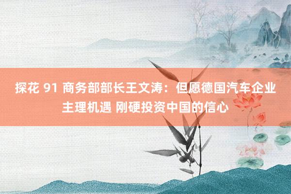 探花 91 商务部部长王文涛：但愿德国汽车企业主理机遇 刚硬投资中国的信心