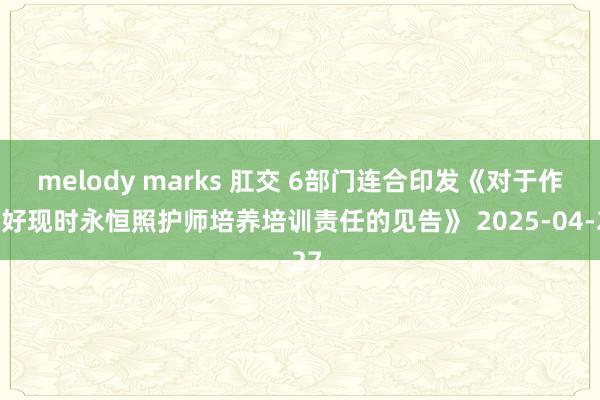 melody marks 肛交 6部门连合印发《对于作念好现时永恒照护师培养培训责任的见告》 2025-04-27